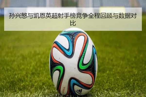 孙兴慜与凯恩英超射手榜竞争全程回顾与数据对比